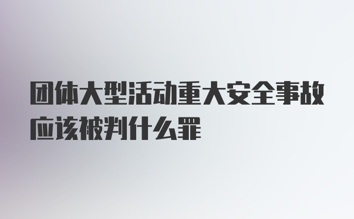 团体大型活动重大安全事故应该被判什么罪