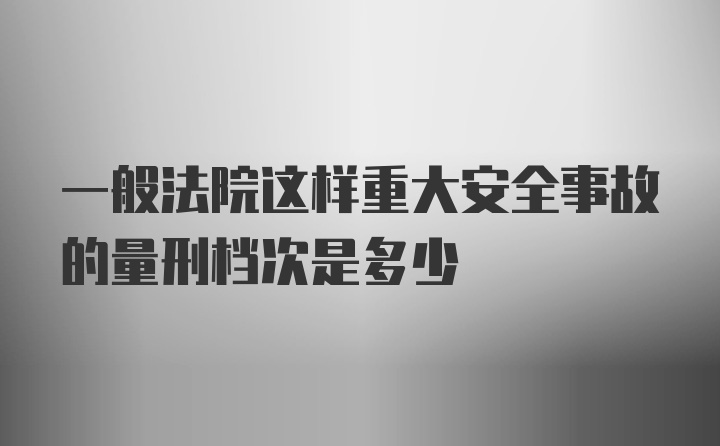 一般法院这样重大安全事故的量刑档次是多少