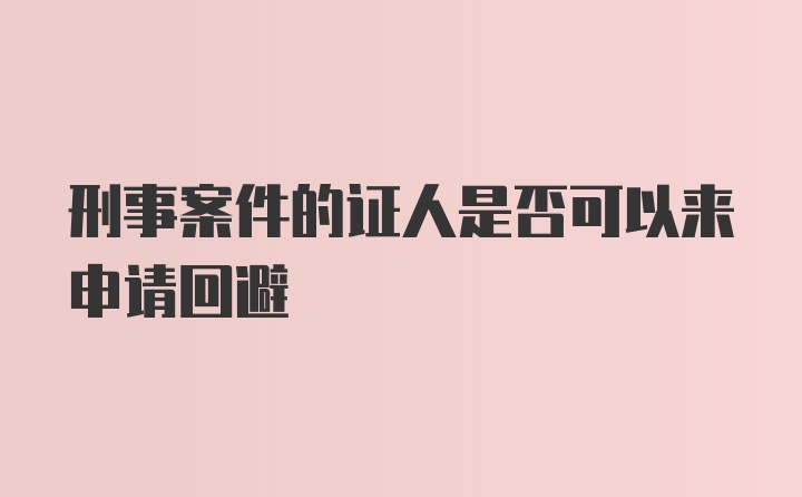 刑事案件的证人是否可以来申请回避