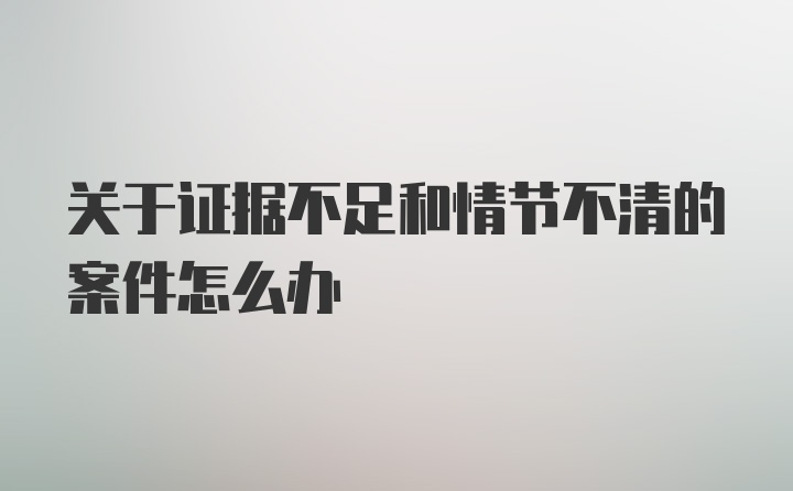 关于证据不足和情节不清的案件怎么办