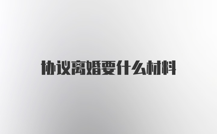 协议离婚要什么材料