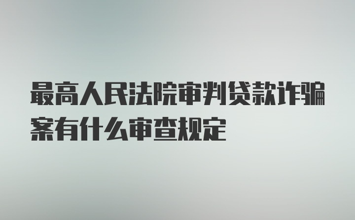 最高人民法院审判贷款诈骗案有什么审查规定