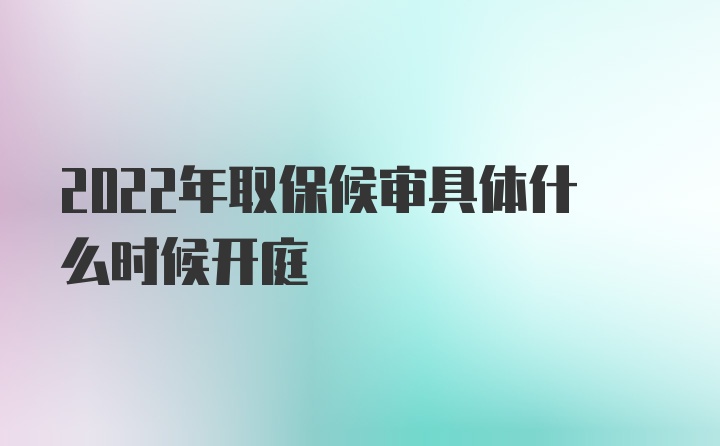 2022年取保候审具体什么时候开庭