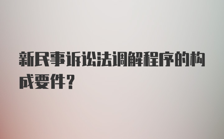 新民事诉讼法调解程序的构成要件？