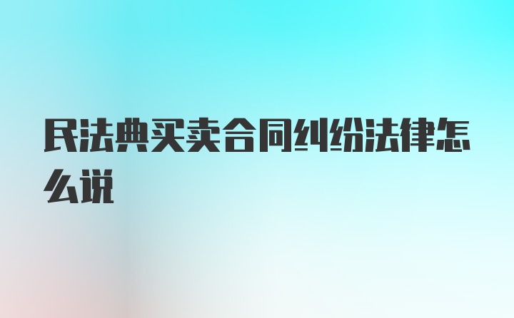 民法典买卖合同纠纷法律怎么说