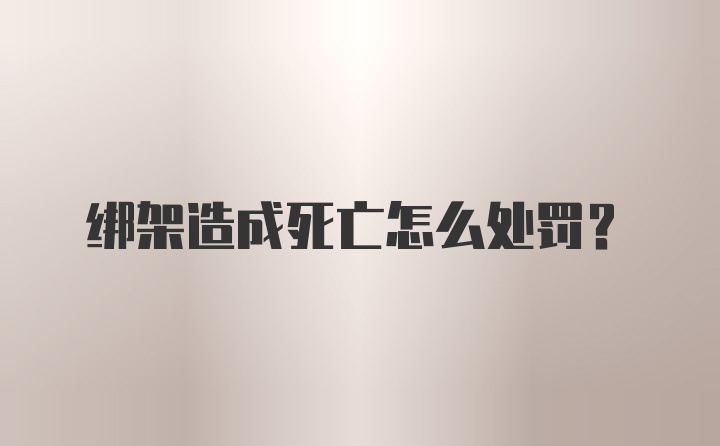 绑架造成死亡怎么处罚？