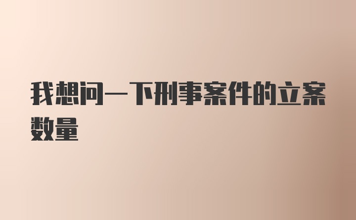 我想问一下刑事案件的立案数量