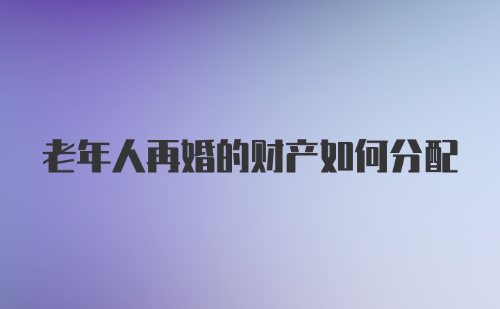 老年人再婚的财产如何分配