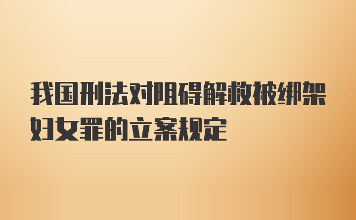 我国刑法对阻碍解救被绑架妇女罪的立案规定