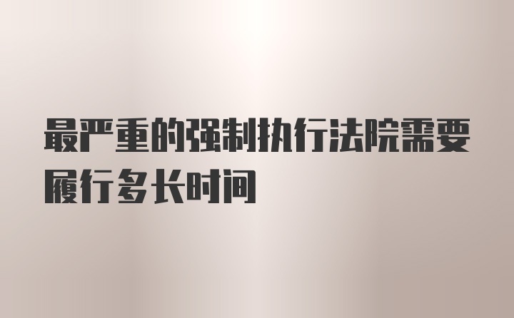 最严重的强制执行法院需要履行多长时间