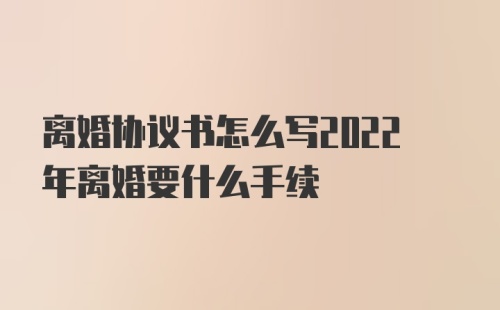 离婚协议书怎么写2022年离婚要什么手续