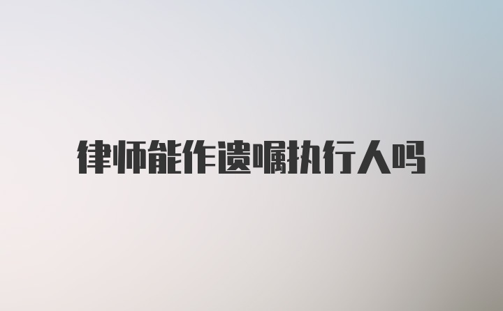 律师能作遗嘱执行人吗