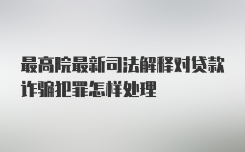 最高院最新司法解释对贷款诈骗犯罪怎样处理