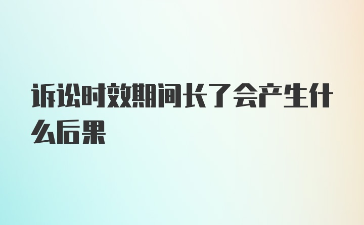 诉讼时效期间长了会产生什么后果