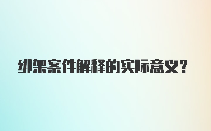 绑架案件解释的实际意义?