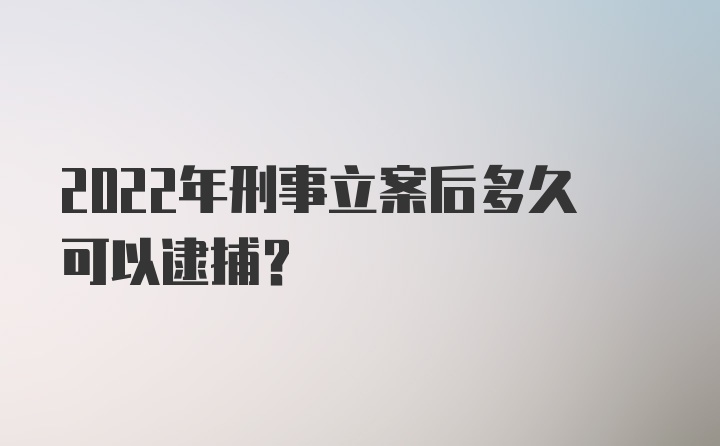 2022年刑事立案后多久可以逮捕？