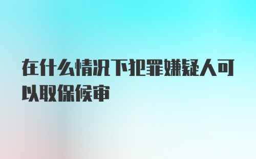 在什么情况下犯罪嫌疑人可以取保候审