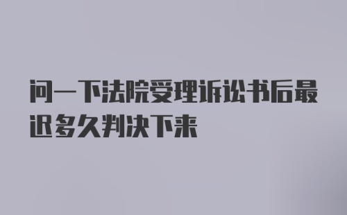 问一下法院受理诉讼书后最迟多久判决下来