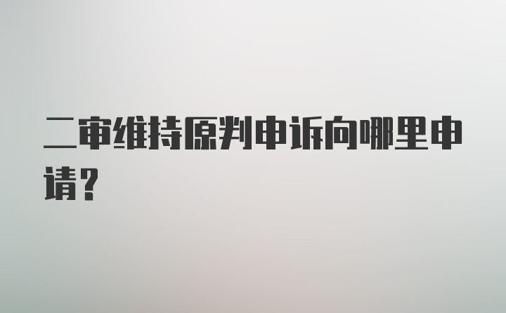 二审维持原判申诉向哪里申请？