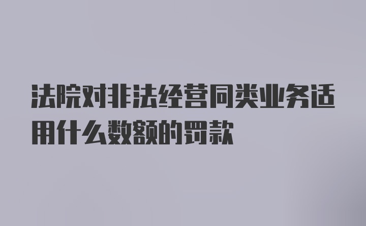 法院对非法经营同类业务适用什么数额的罚款