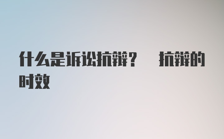 什么是诉讼抗辩? 抗辩的时效