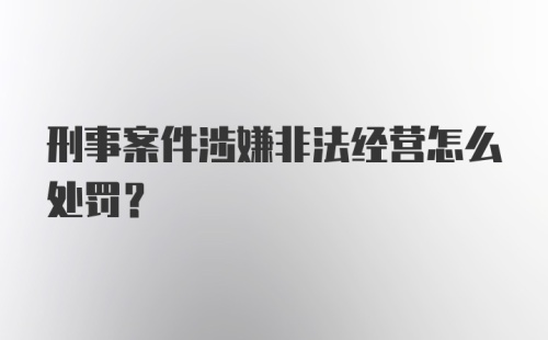 刑事案件涉嫌非法经营怎么处罚？