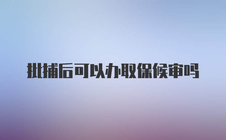 批捕后可以办取保候审吗