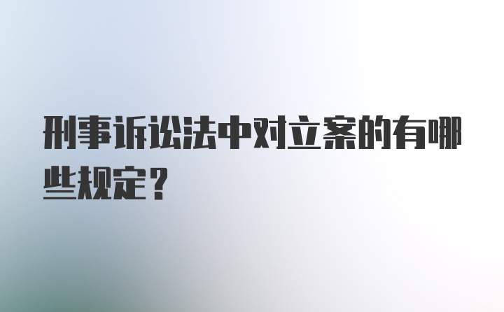 刑事诉讼法中对立案的有哪些规定？