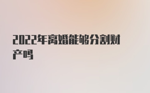 2022年离婚能够分割财产吗