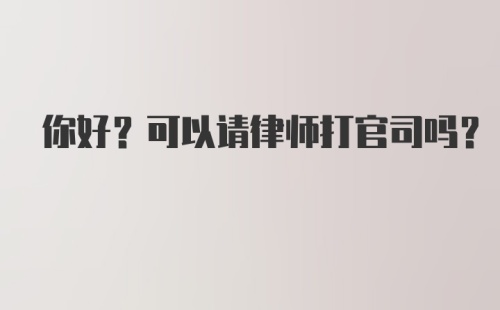 你好？可以请律师打官司吗？