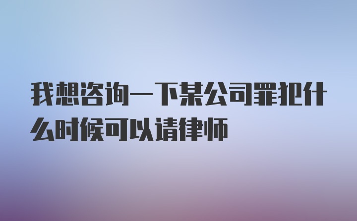 我想咨询一下某公司罪犯什么时候可以请律师