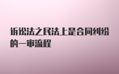 诉讼法之民法上是合同纠纷的一审流程