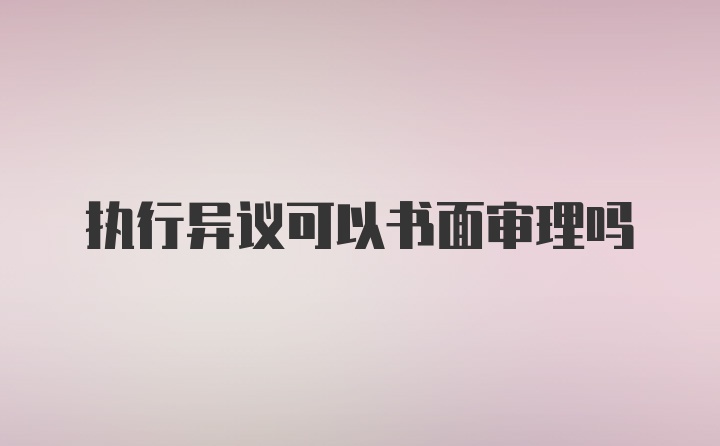 执行异议可以书面审理吗