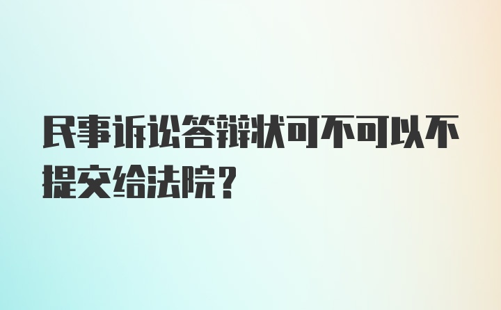 民事诉讼答辩状可不可以不提交给法院?