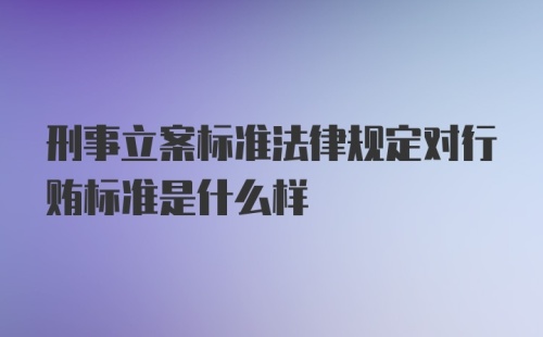 刑事立案标准法律规定对行贿标准是什么样