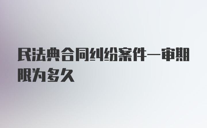 民法典合同纠纷案件一审期限为多久