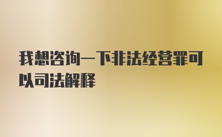 我想咨询一下非法经营罪可以司法解释