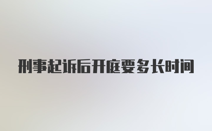 刑事起诉后开庭要多长时间