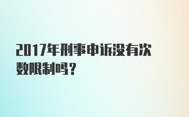 2017年刑事申诉没有次数限制吗？