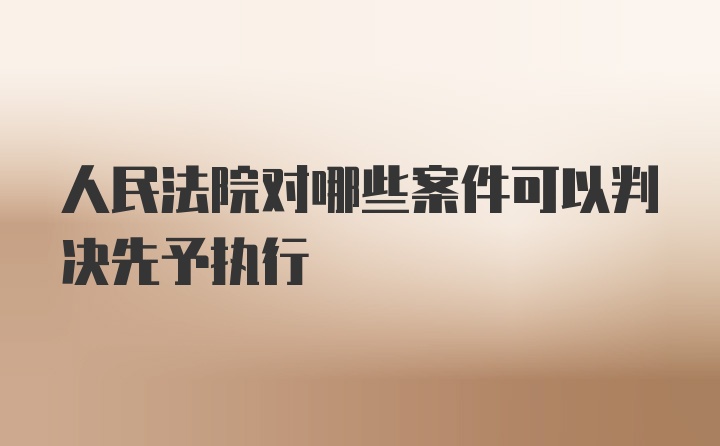 人民法院对哪些案件可以判决先予执行