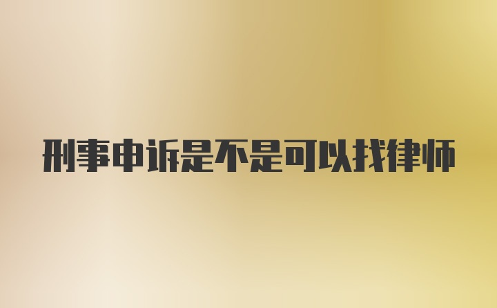 刑事申诉是不是可以找律师