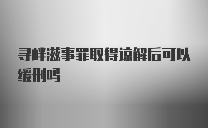 寻衅滋事罪取得谅解后可以缓刑吗