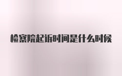 检察院起诉时间是什么时候