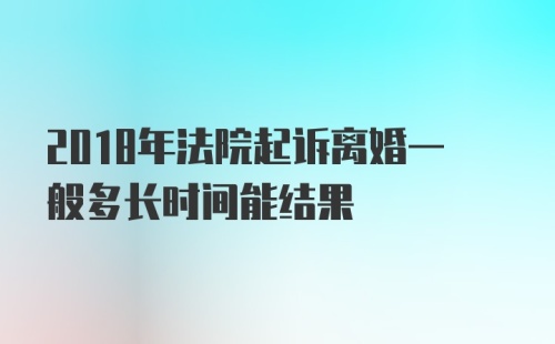 2018年法院起诉离婚一般多长时间能结果