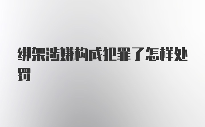 绑架涉嫌构成犯罪了怎样处罚