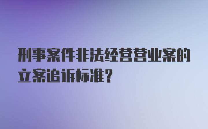 刑事案件非法经营营业案的立案追诉标准？