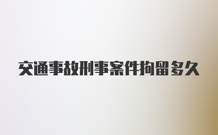 交通事故刑事案件拘留多久