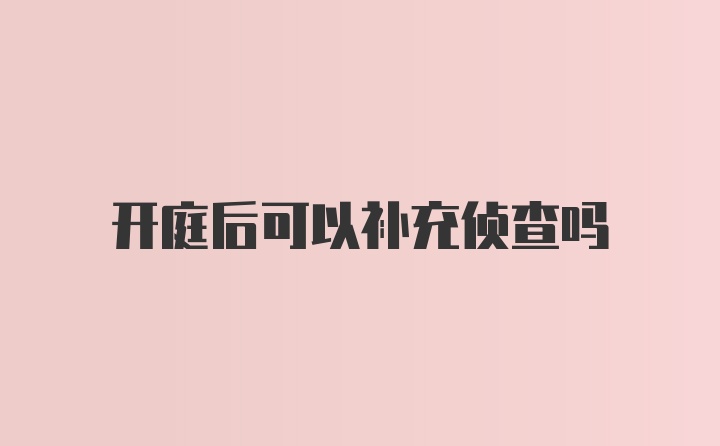 开庭后可以补充侦查吗