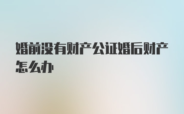 婚前没有财产公证婚后财产怎么办