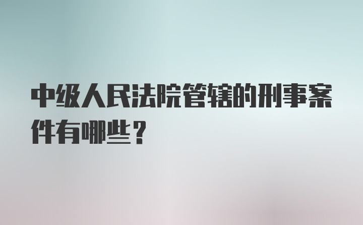 中级人民法院管辖的刑事案件有哪些?